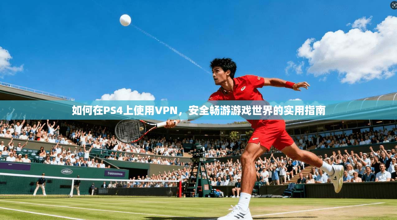 如何在PS4上使用VPN，安全畅游游戏世界的实用指南