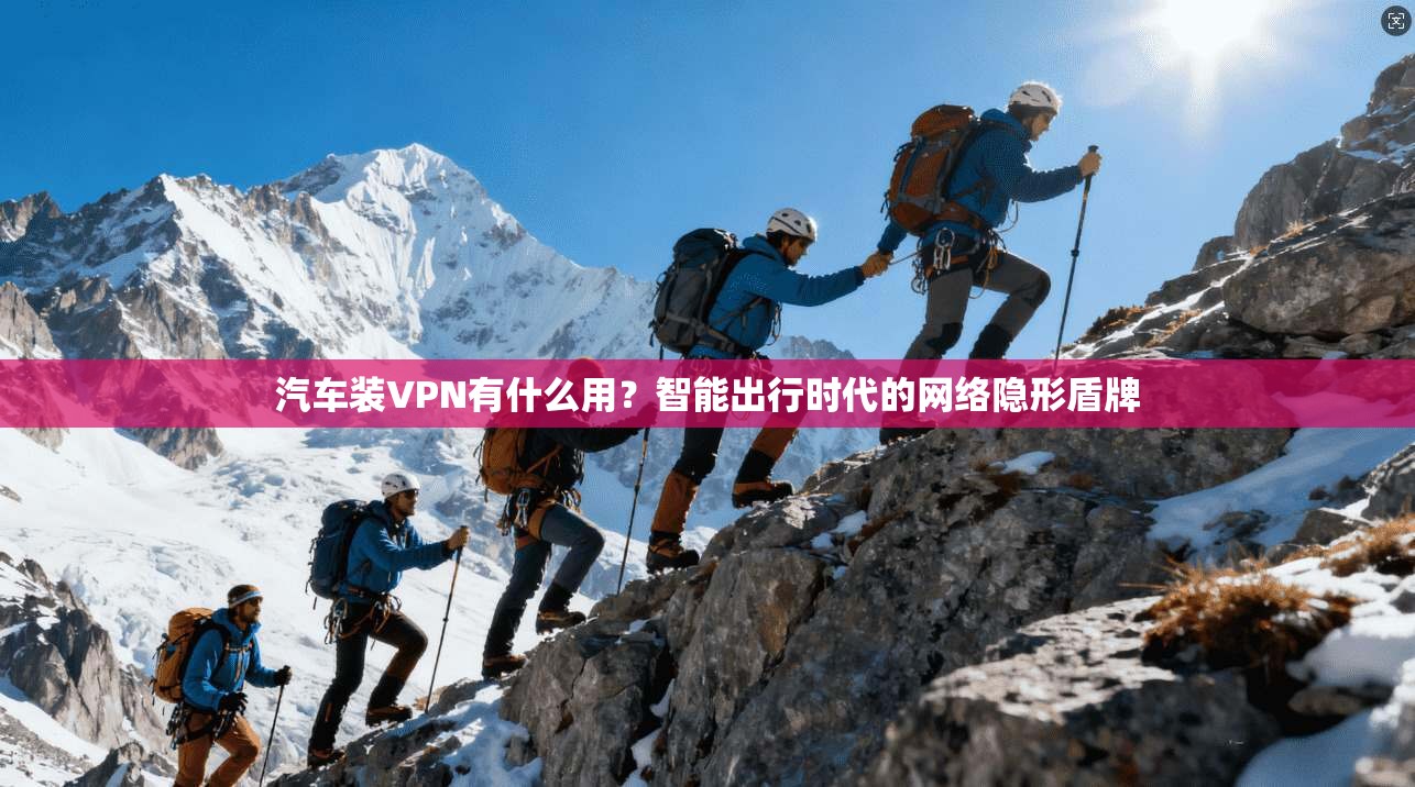 汽车装VPN有什么用？智能出行时代的网络隐形盾牌