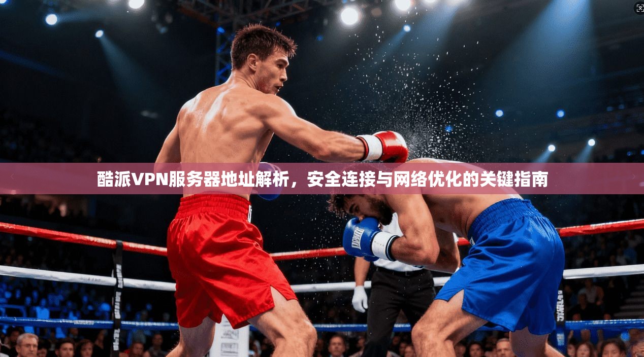 酷派VPN服务器地址解析，安全连接与网络优化的关键指南