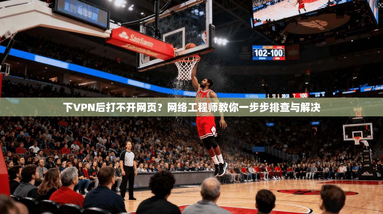 下VPN后打不开网页？网络工程师教你一步步排查与解决