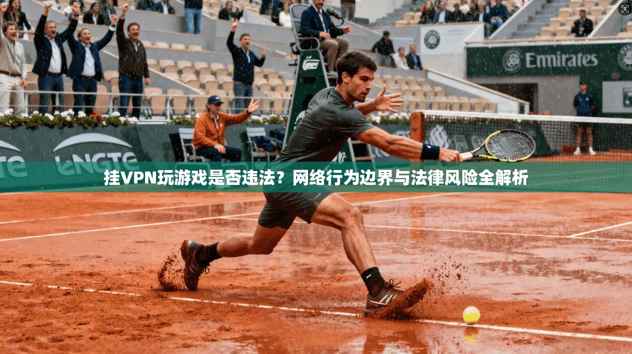 挂VPN玩游戏是否违法？网络行为边界与法律风险全解析