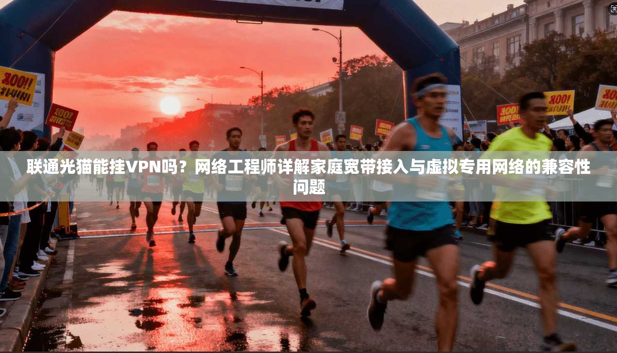 联通光猫能挂VPN吗?网络工程师详解家庭宽带接入与虚拟专用网络的兼容性问题 联通光猫能挂VPN吗?网络工程师详解家庭宽带接入与虚拟专用网络的兼容性问题