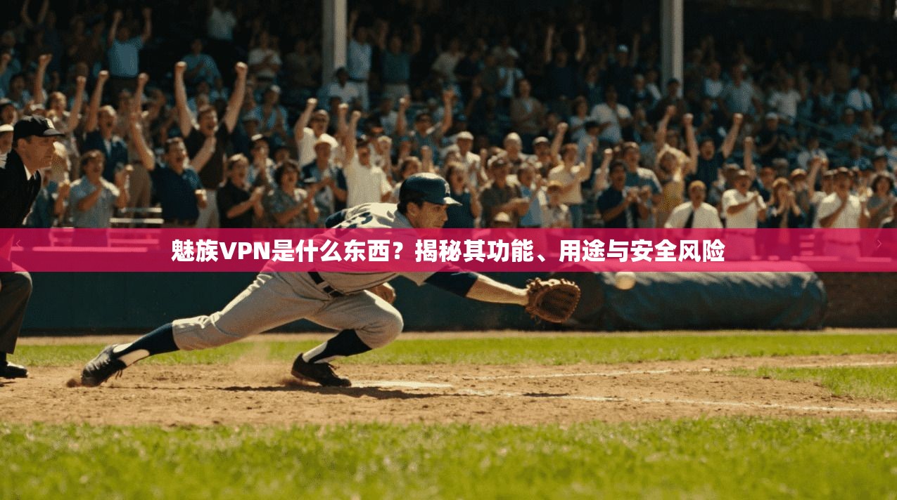 魅族VPN是什么东西？揭秘其功能、用途与安全风险