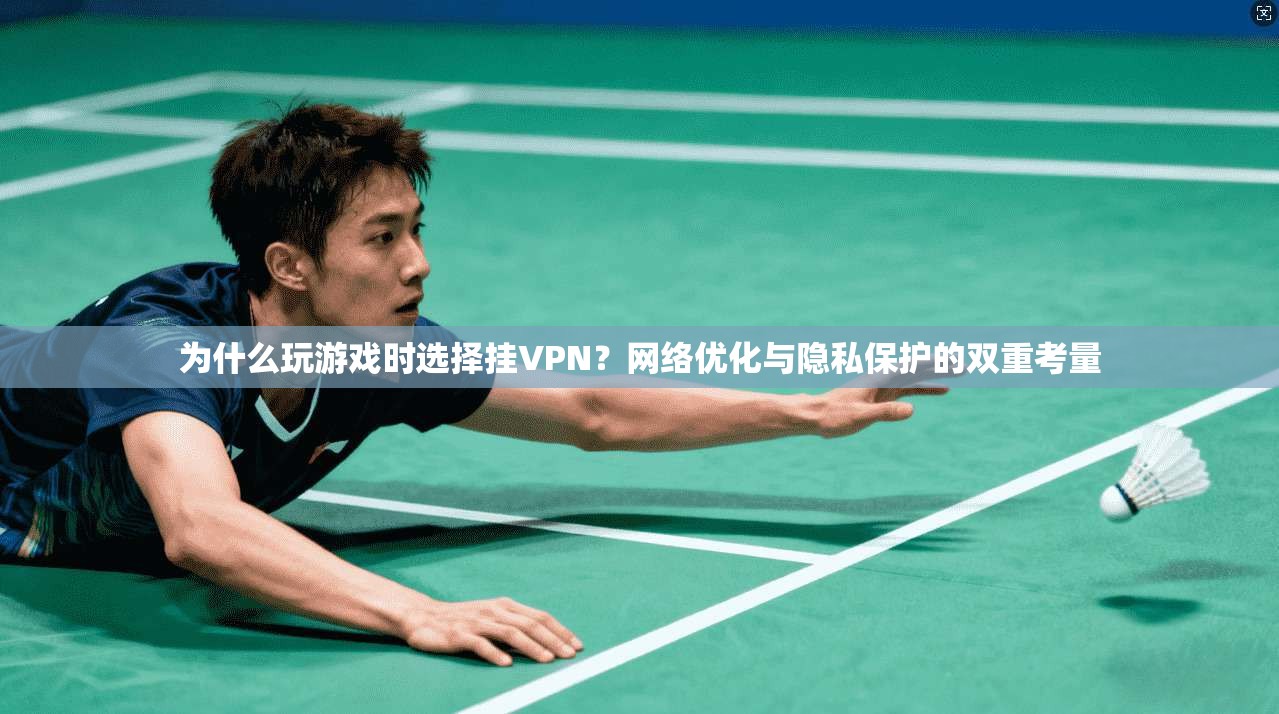 为什么玩游戏时选择挂VPN？网络优化与隐私保护的双重考量