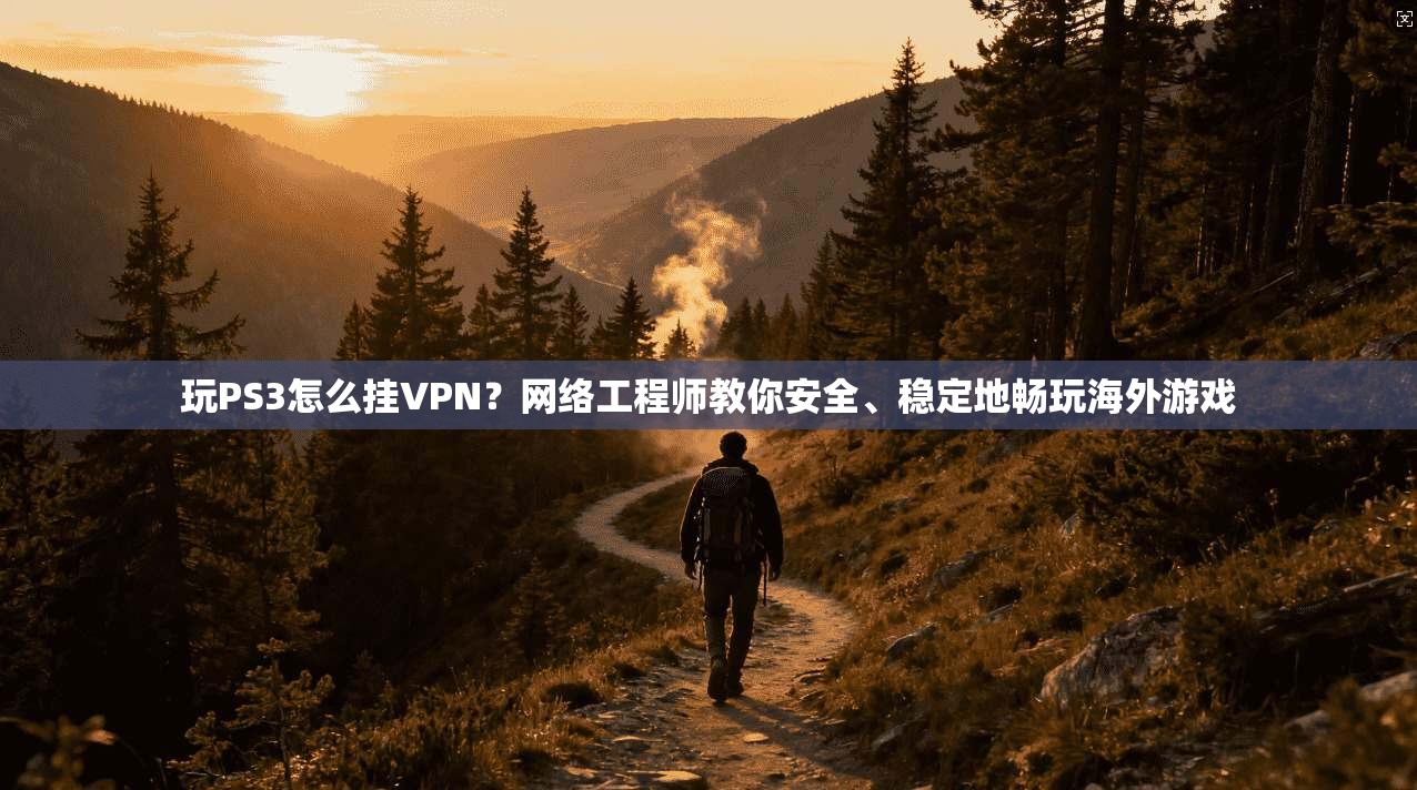 玩PS3怎么挂VPN？网络工程师教你安全、稳定地畅玩海外游戏