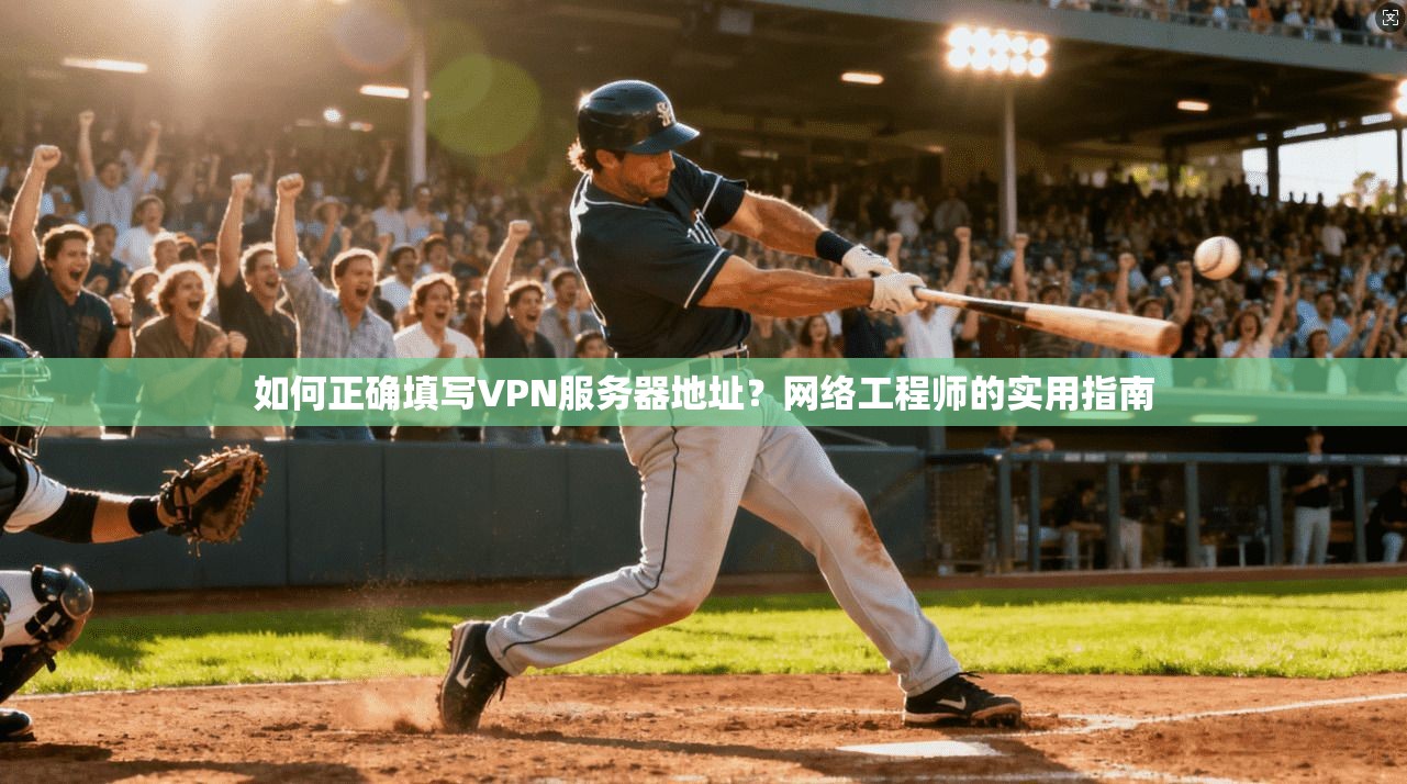 如何正确填写VPN服务器地址？网络工程师的实用指南