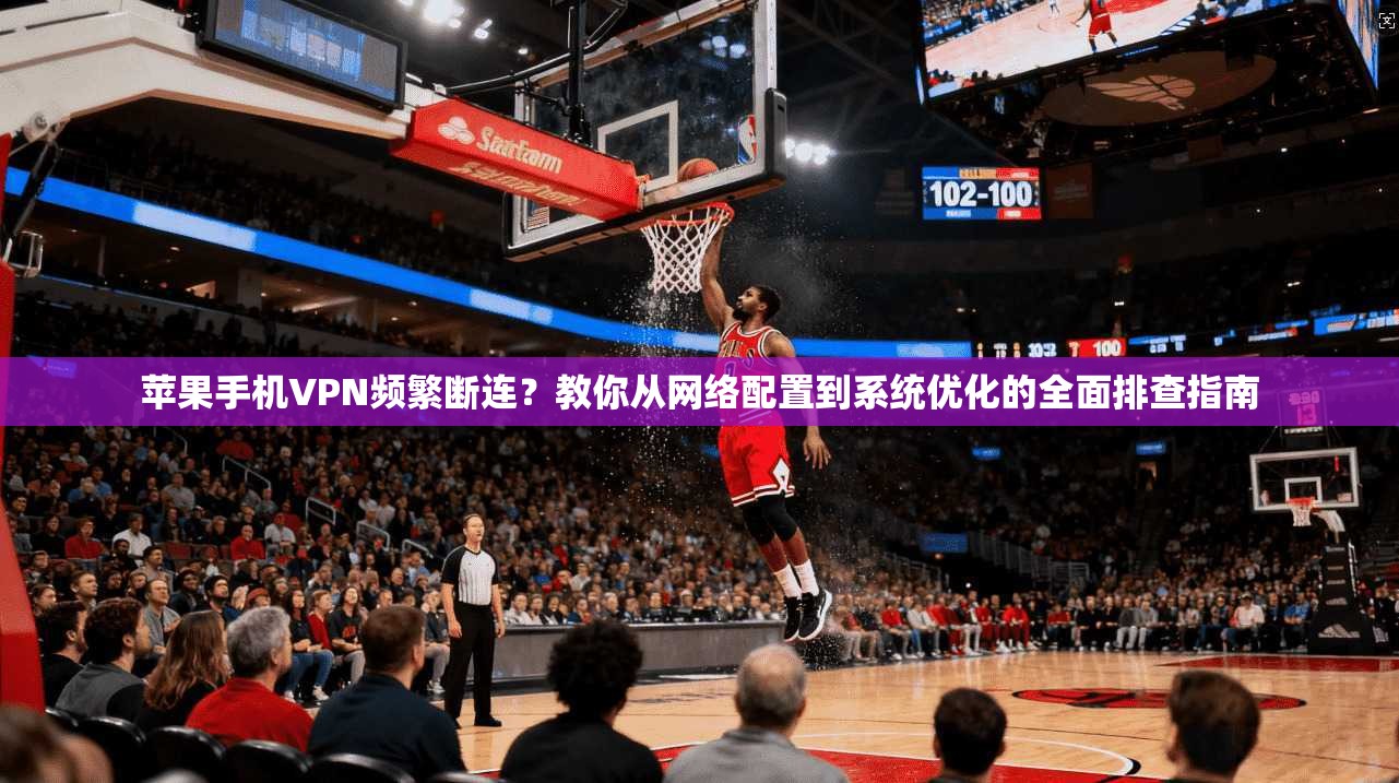 苹果手机VPN频繁断连？教你从网络配置到系统优化的全面排查指南