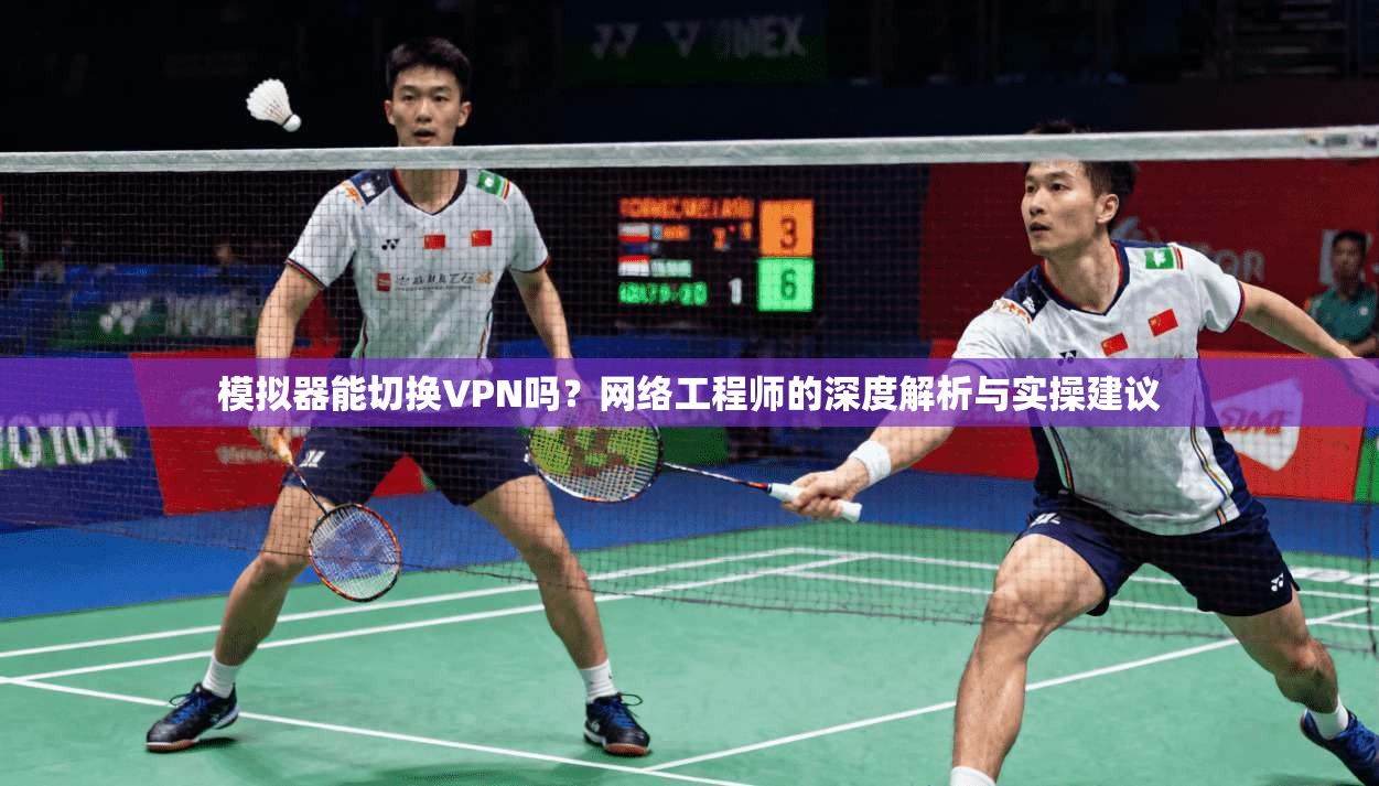 模拟器能切换VPN吗？网络工程师的深度解析与实操建议