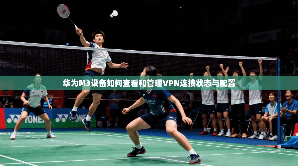 华为M3设备如何查看和管理VPN连接状态与配置 华为M3设备如何查看和管理VPN连接状态与配置