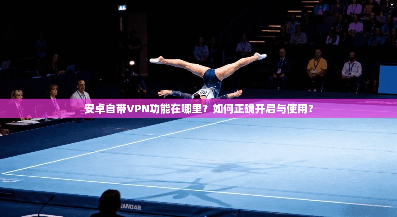 安卓自带VPN功能在哪里？如何正确开启与使用？