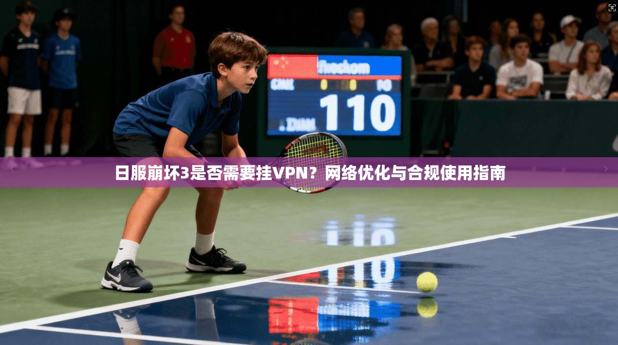 日服崩坏3是否需要挂VPN？网络优化与合规使用指南