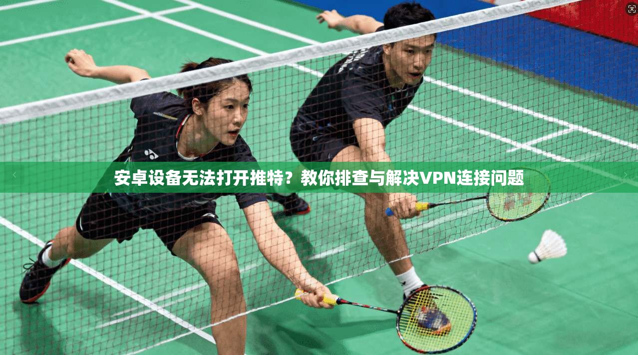 安卓设备无法打开推特？教你排查与解决VPN连接问题