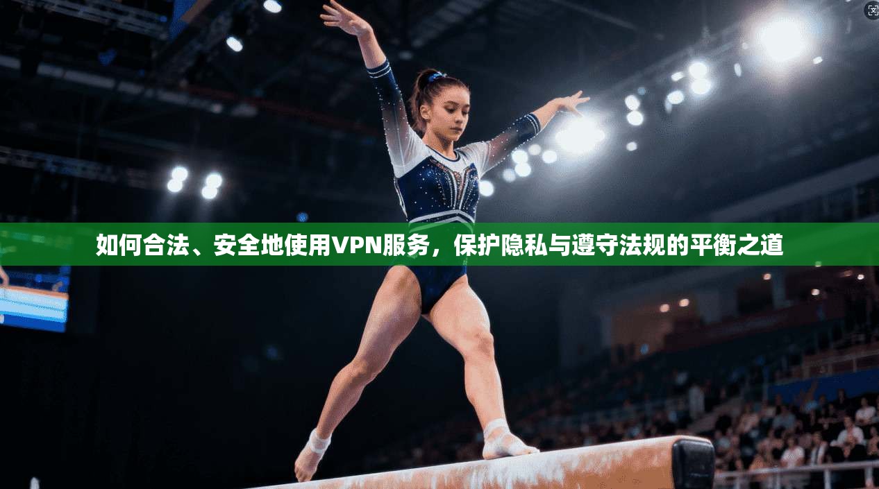 如何合法、安全地使用VPN服务,保护隐私与遵守法规的平衡之道 如何合法、安全地使用VPN服务,保护隐私与遵守法规的平衡之道