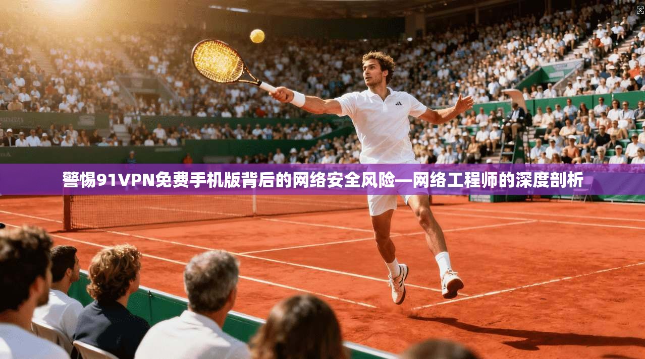 警惕91VPN免费手机版背后的网络安全风险—网络工程师的深度剖析 警惕91VPN免费手机版背后的网络安全风险—网络工程师的深度剖析