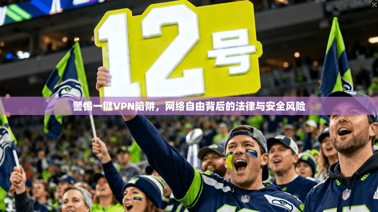 警惕一键VPN陷阱,网络自由背后的法律与安全风险 警惕一键VPN陷阱,网络自由背后的法律与安全风险