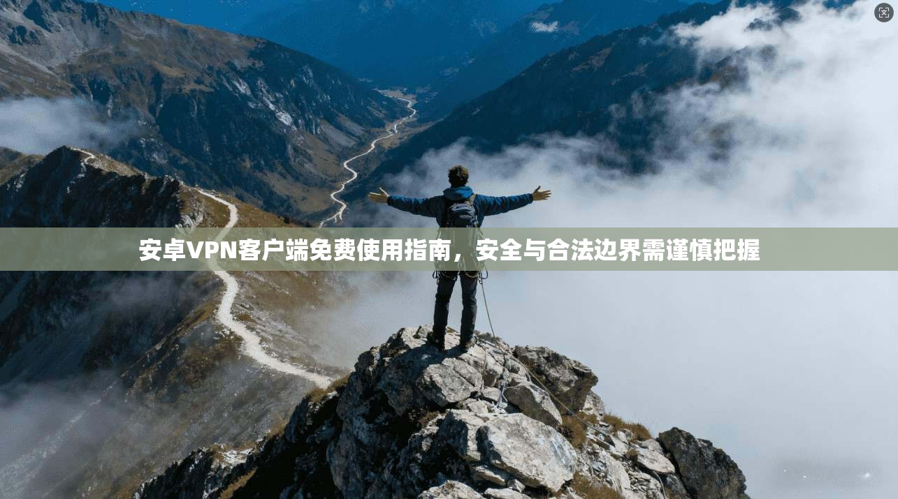 安卓VPN客户端免费使用指南，安全与合法边界需谨慎把握