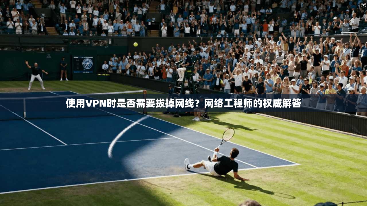 使用VPN时是否需要拔掉网线？网络工程师的权威解答