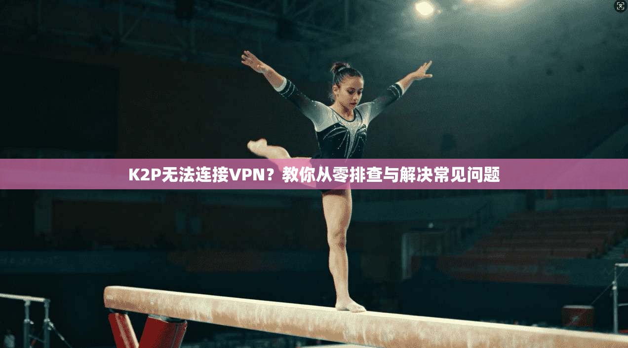 K2P无法连接VPN？教你从零排查与解决常见问题