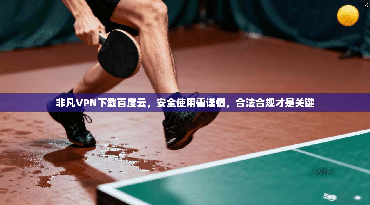 非凡VPN下载百度云，安全使用需谨慎，合法合规才是关键