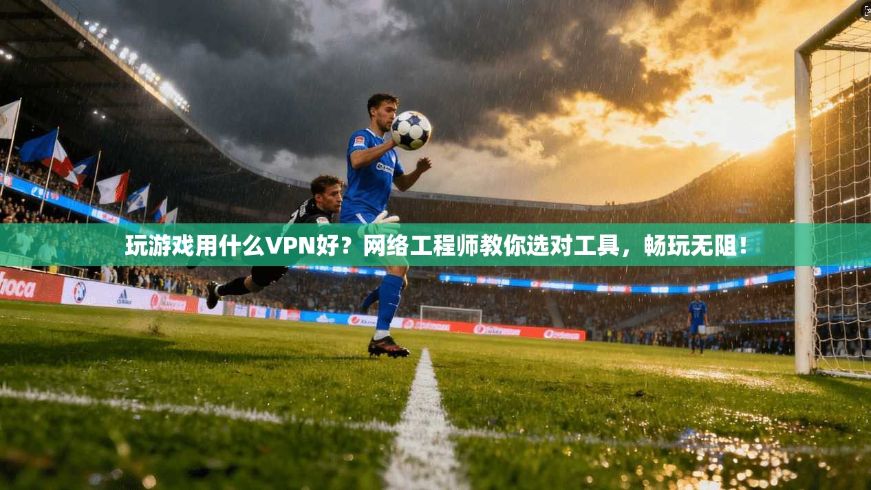 玩游戏用什么VPN好？网络工程师教你选对工具，畅玩无阻！