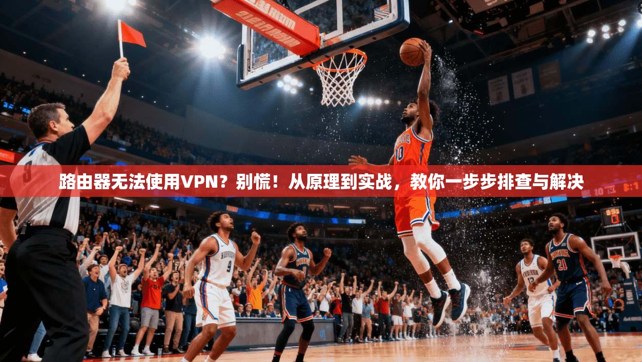 路由器无法使用VPN？别慌！从原理到实战，教你一步步排查与解决
