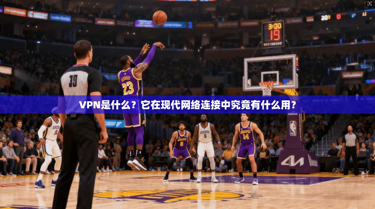 VPN是什么？它在现代网络连接中究竟有什么用？
