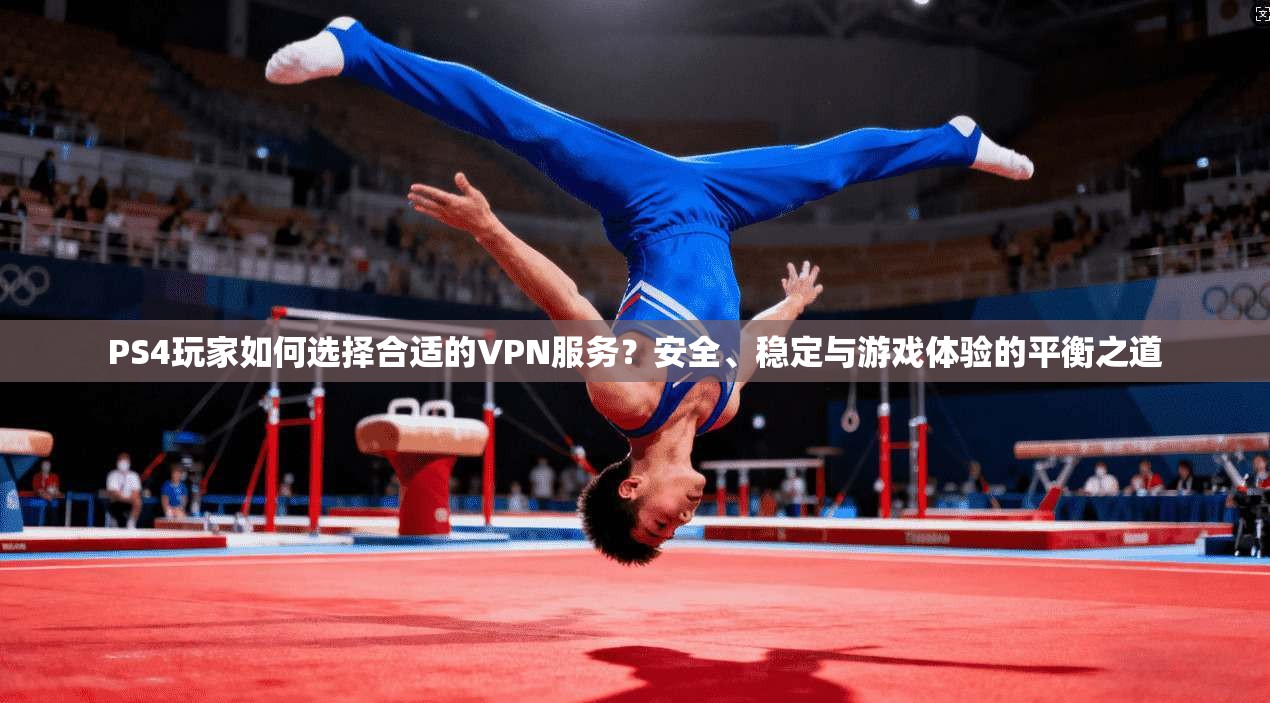 PS4玩家如何选择合适的VPN服务？安全、稳定与游戏体验的平衡之道