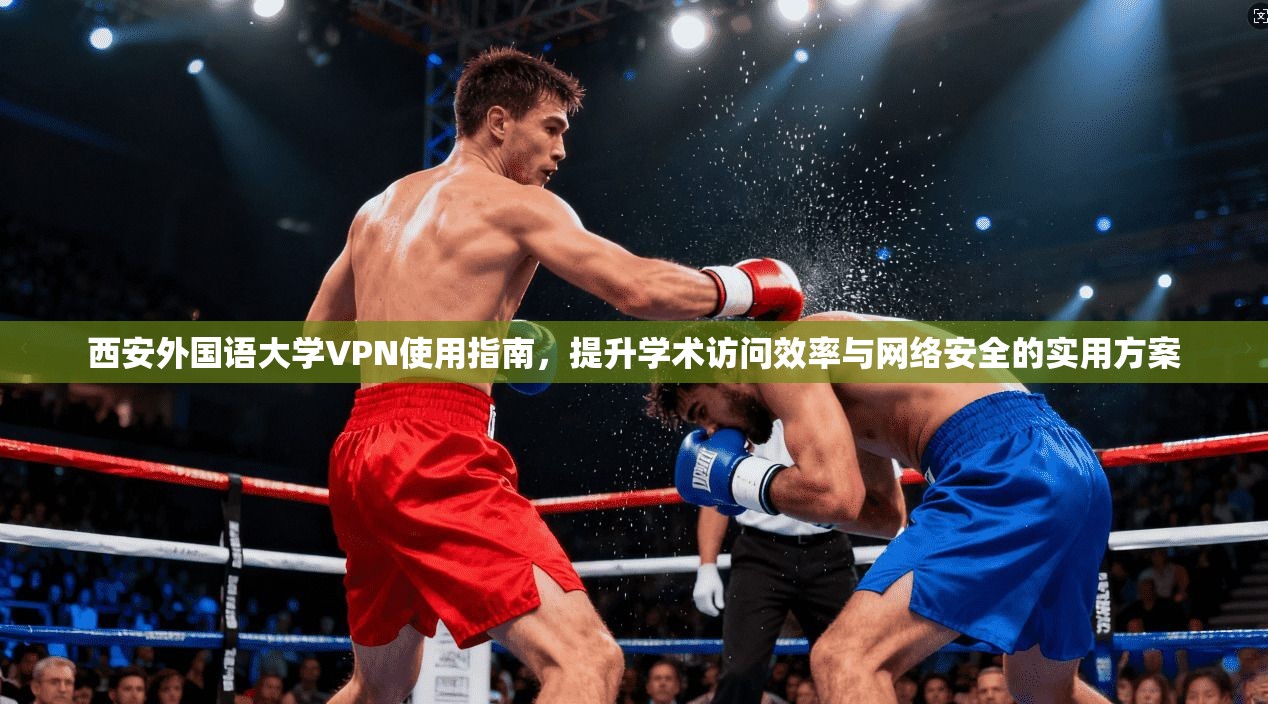 西安外国语大学VPN使用指南，提升学术访问效率与网络安全的实用方案