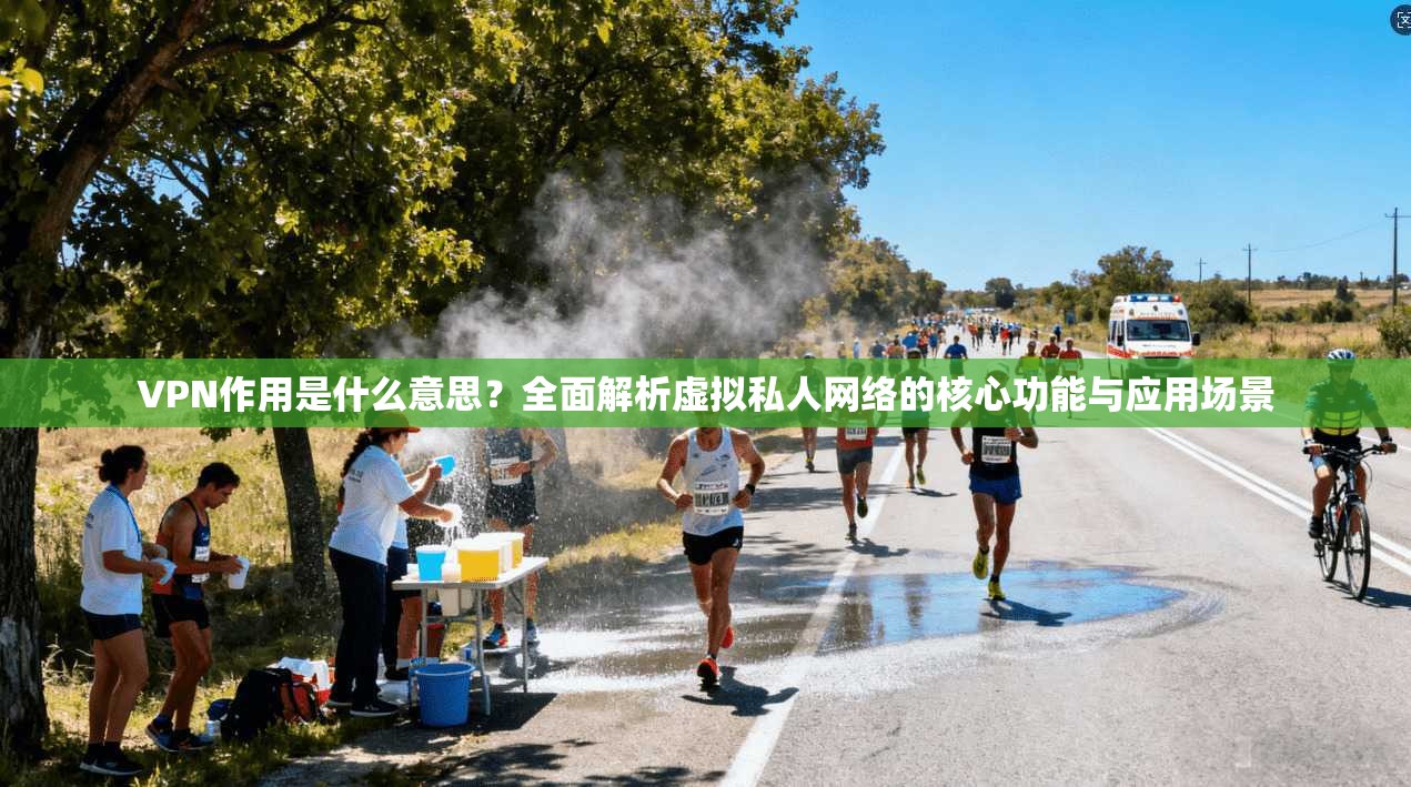 VPN作用是什么意思？全面解析虚拟私人网络的核心功能与应用场景