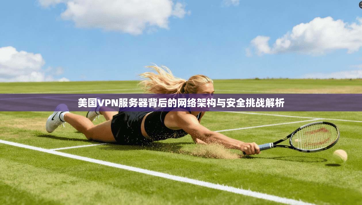 美国VPN服务器背后的网络架构与安全挑战解析