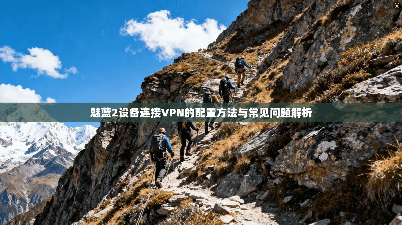 魅蓝2设备连接VPN的配置方法与常见问题解析 魅蓝2设备连接VPN的配置方法与常见问题解析