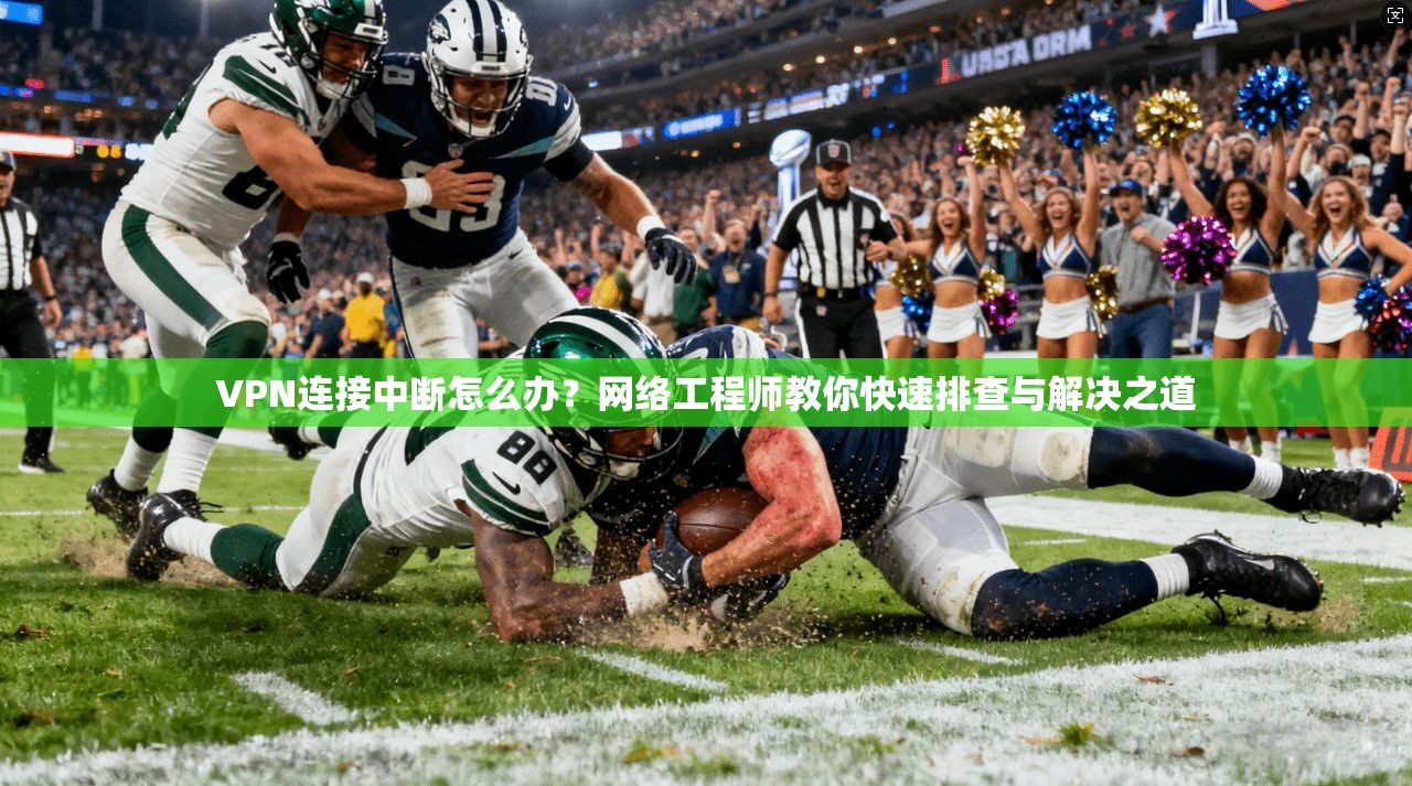 VPN连接中断怎么办？网络工程师教你快速排查与解决之道