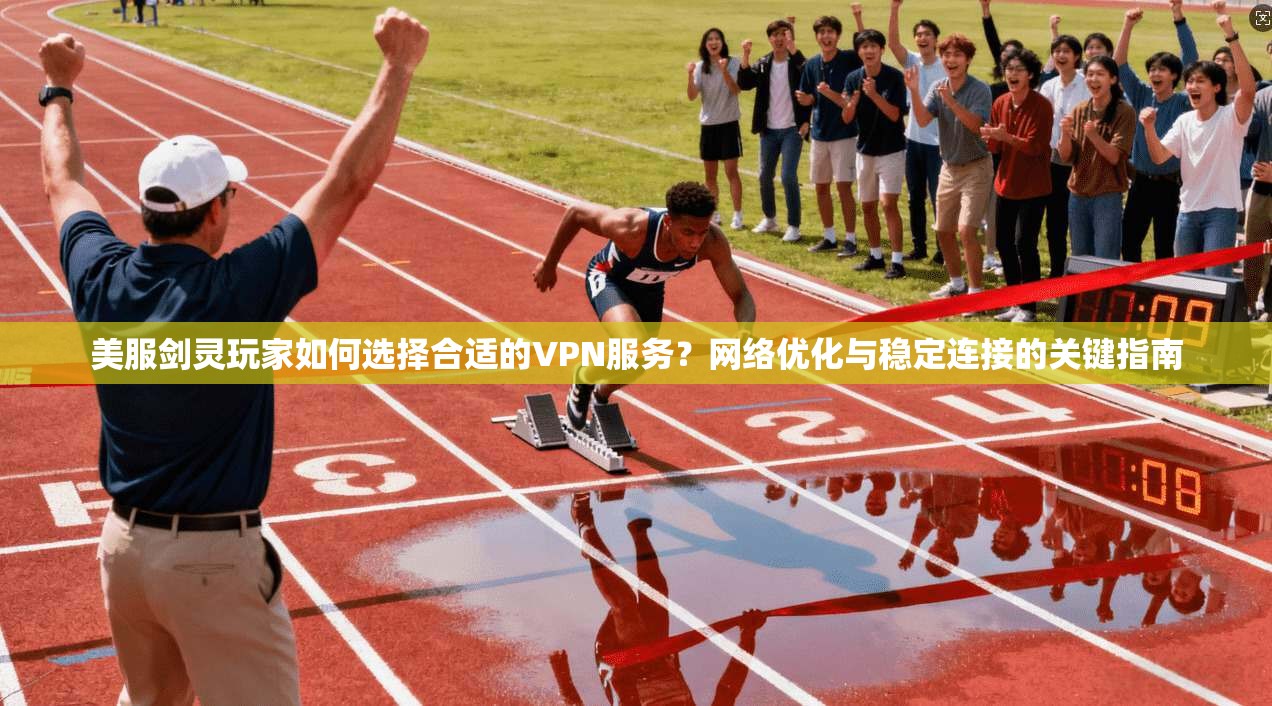 美服剑灵玩家如何选择合适的VPN服务？网络优化与稳定连接的关键指南