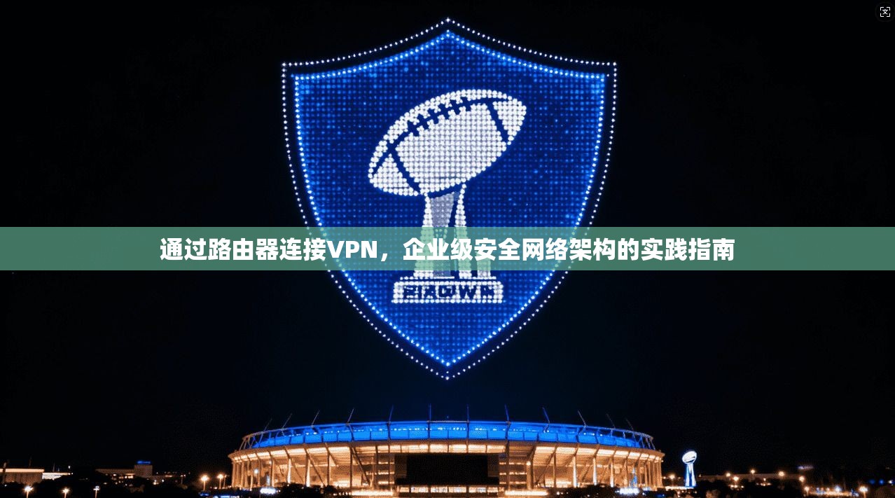通过路由器连接VPN，企业级安全网络架构的实践指南