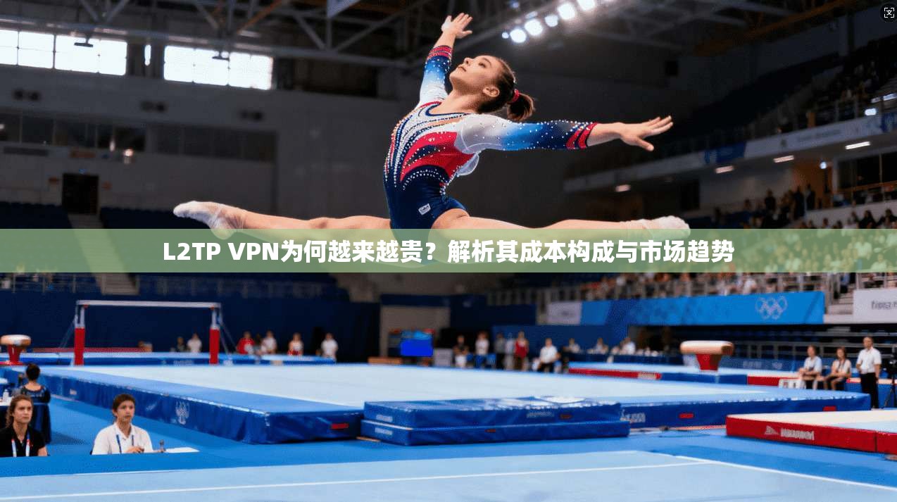 L2TP VPN为何越来越贵？解析其成本构成与市场趋势