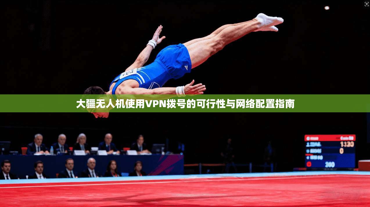 大疆无人机使用VPN拨号的可行性与网络配置指南 大疆无人机使用VPN拨号的可行性与网络配置指南