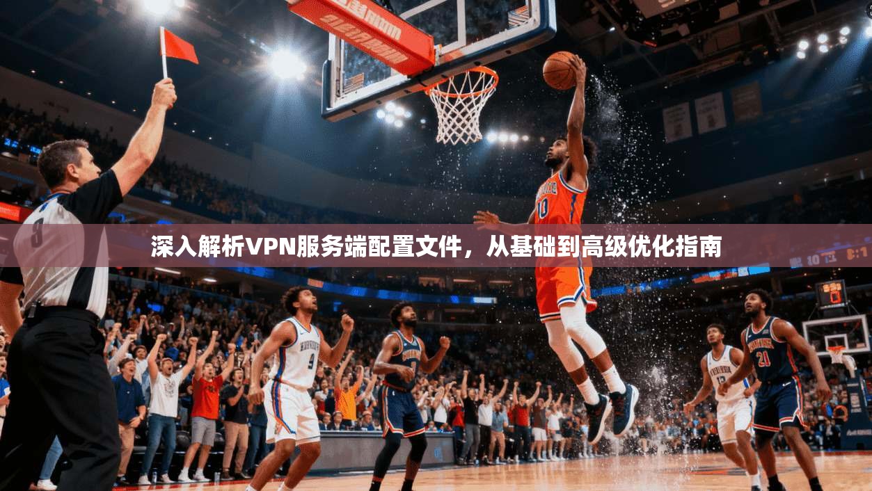 深入解析VPN服务端配置文件，从基础到高级优化指南