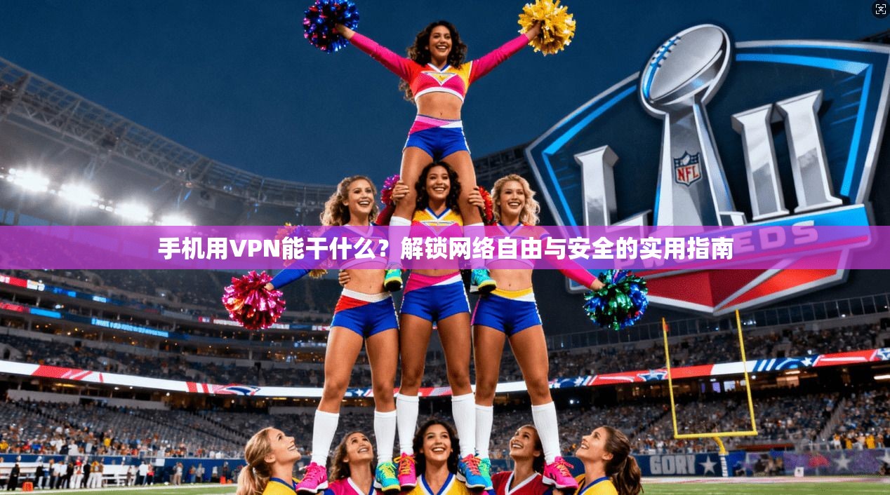 手机用VPN能干什么？解锁网络自由与安全的实用指南