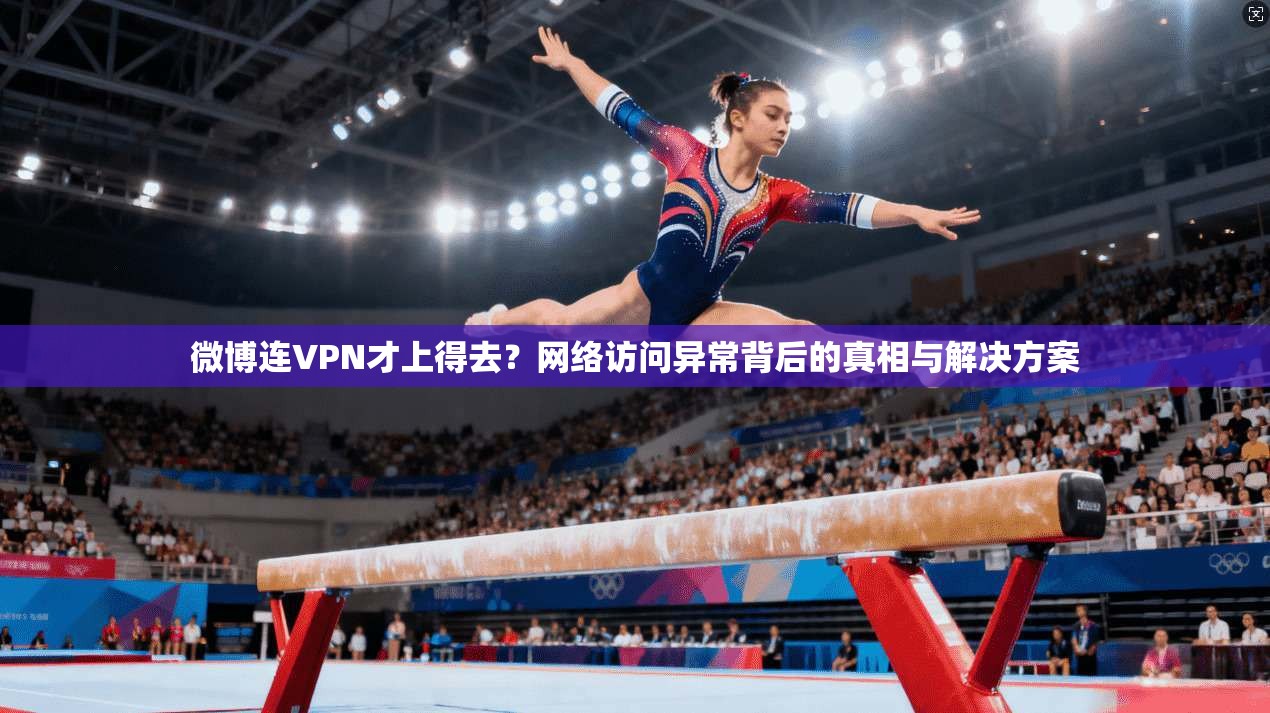 微博连VPN才上得去?网络访问异常背后的真相与解决方案 微博连VPN才上得去?网络访问异常背后的真相与解决方案