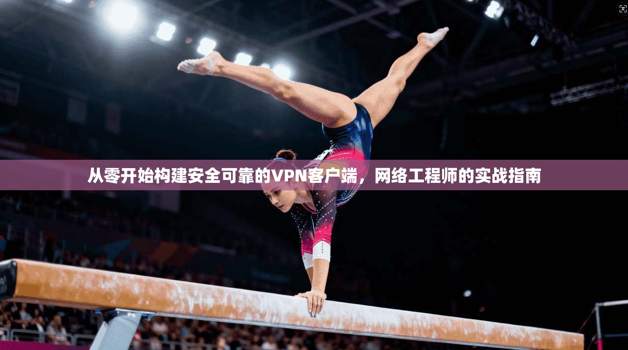 从零开始构建安全可靠的VPN客户端，网络工程师的实战指南
