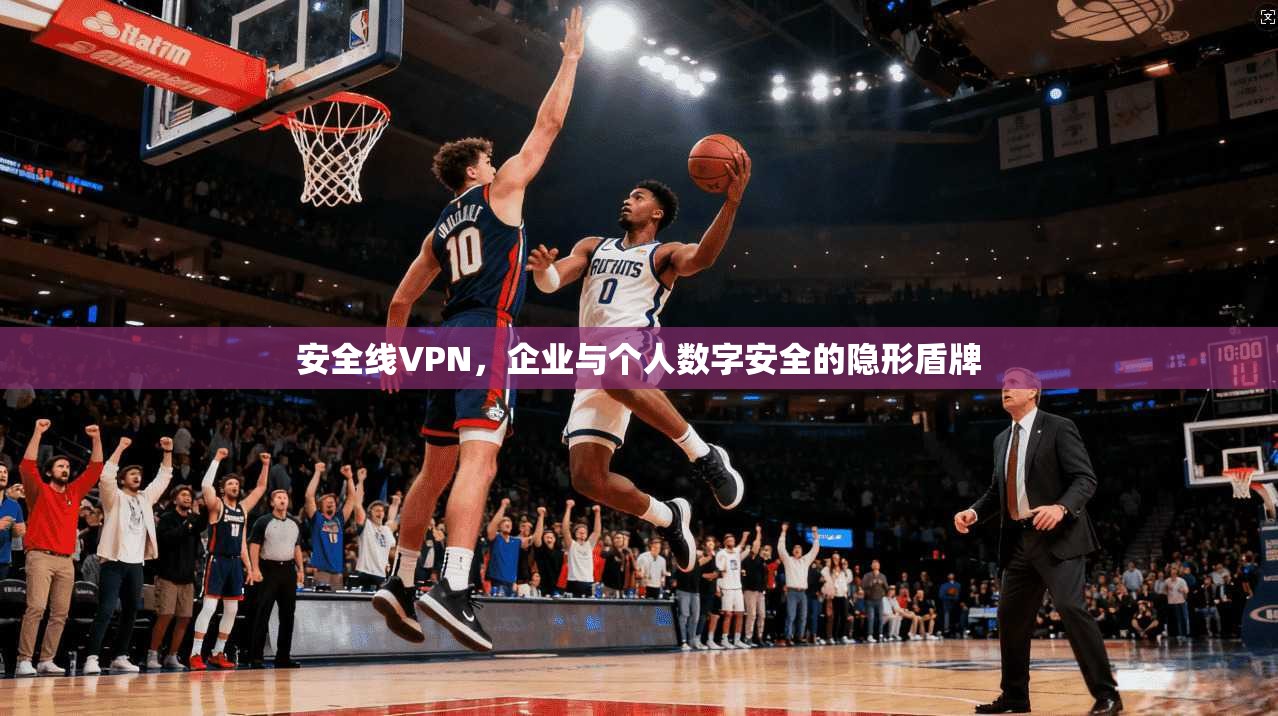 安全线VPN，企业与个人数字安全的隐形盾牌