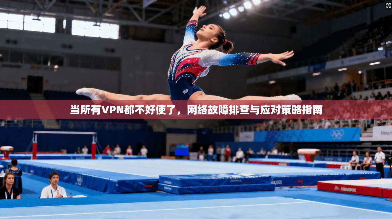 当所有VPN都不好使了，网络故障排查与应对策略指南