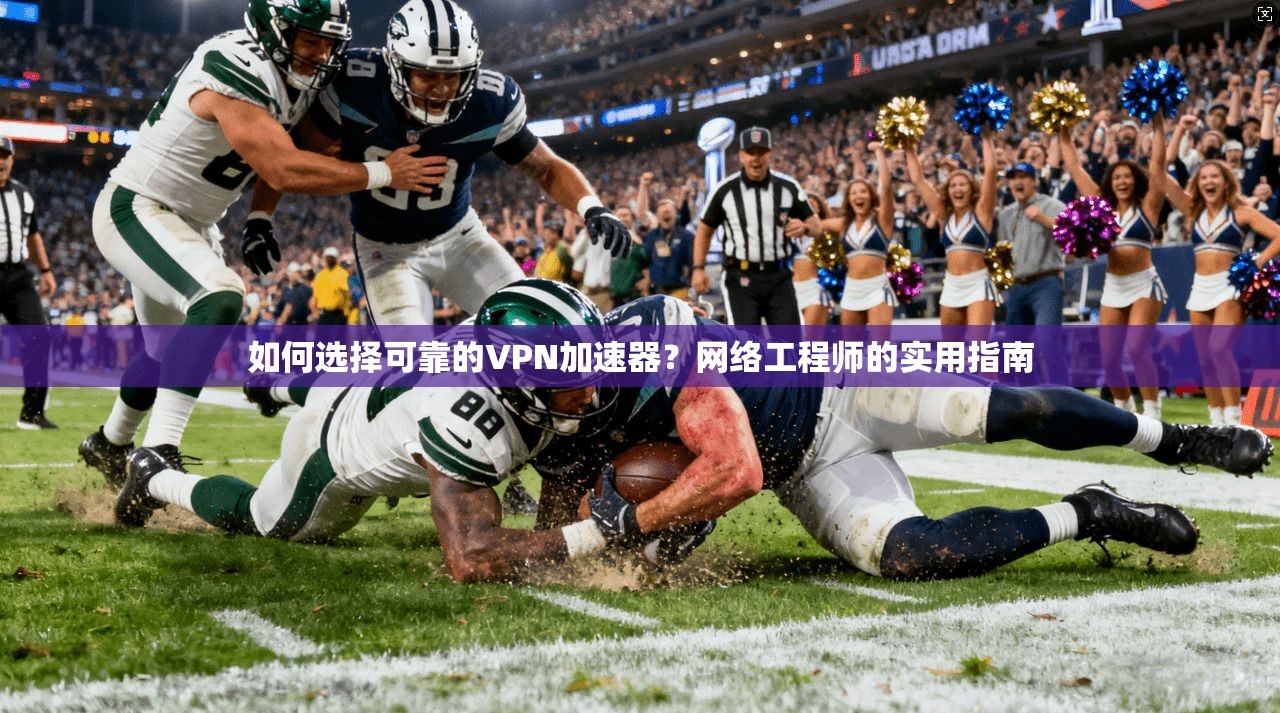 如何选择可靠的VPN加速器？网络工程师的实用指南