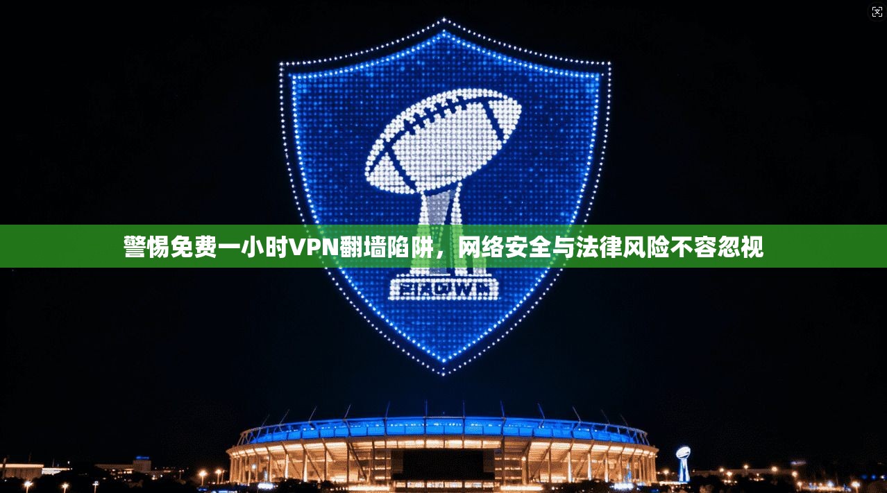 警惕免费一小时VPN翻墙陷阱，网络安全与法律风险不容忽视