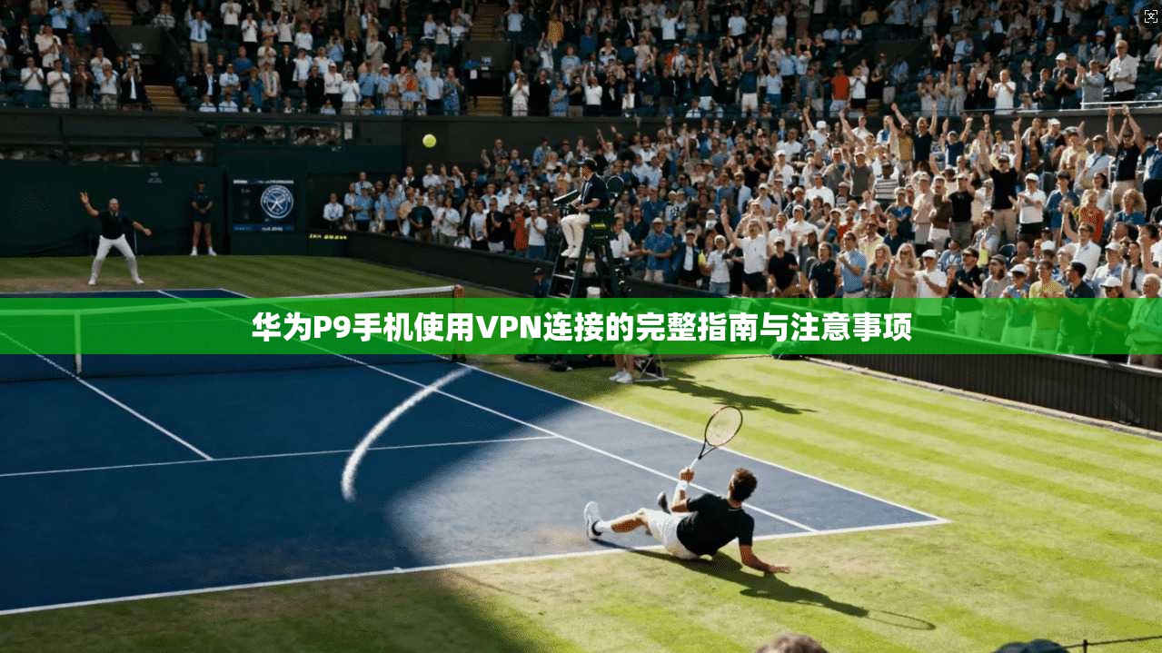 华为P9手机使用VPN连接的完整指南与注意事项