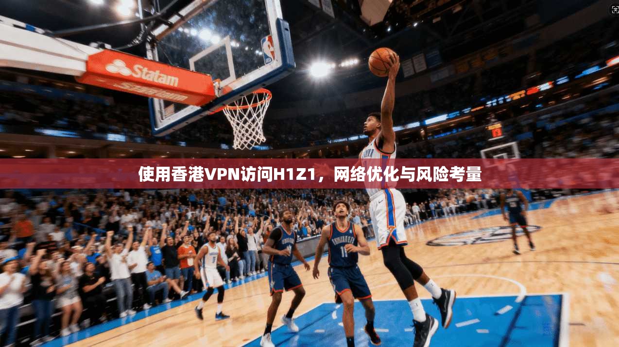 使用香港VPN访问H1Z1，网络优化与风险考量