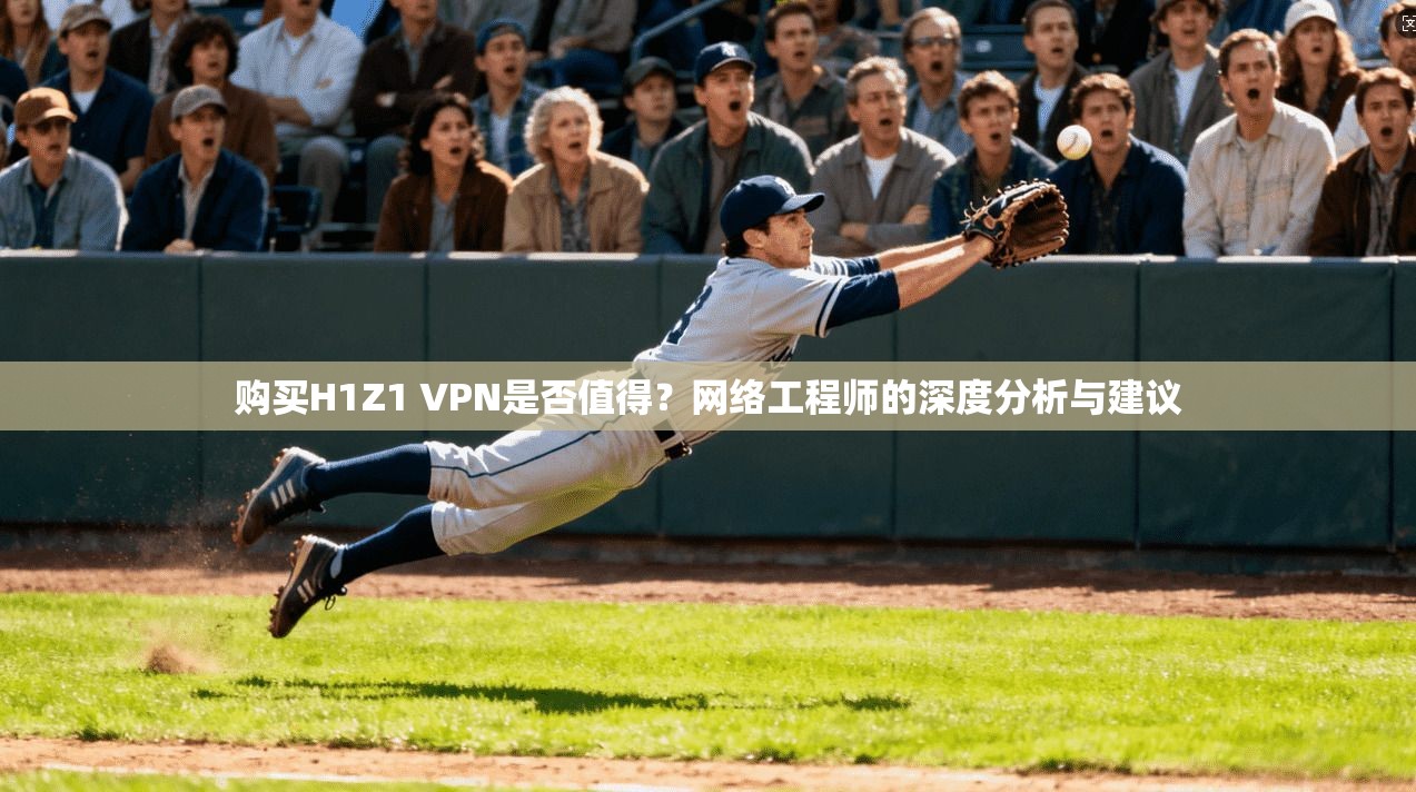 购买H1Z1 VPN是否值得？网络工程师的深度分析与建议