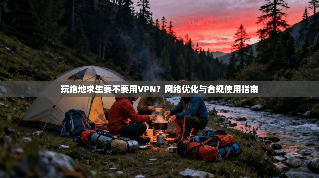 玩绝地求生要不要用VPN？网络优化与合规使用指南