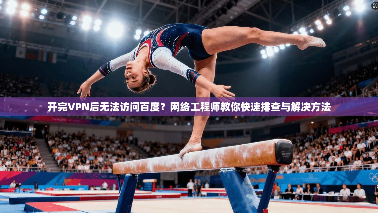 开完VPN后无法访问百度？网络工程师教你快速排查与解决方法