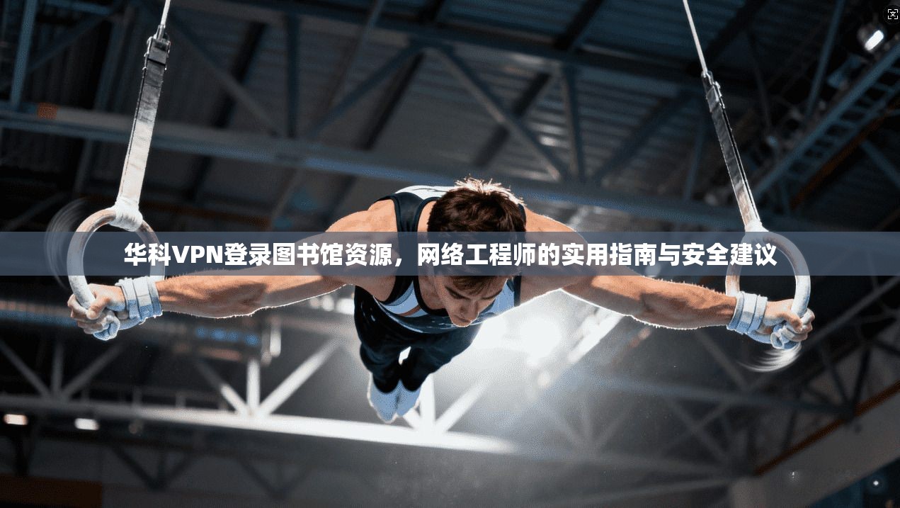 华科VPN登录图书馆资源，网络工程师的实用指南与安全建议